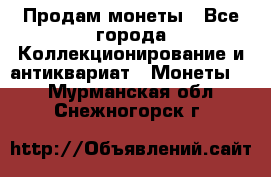 Продам монеты - Все города Коллекционирование и антиквариат » Монеты   . Мурманская обл.,Снежногорск г.